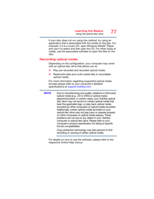 Page 7777Learning the Basics
Using the optical disc drive
If your disc does not run using this method, try using an 
application that is associated with the media on the disc. For 
example, if it is a music CD, open Windows Media
® Player 
and use it to select and then play the CD. For other types of 
media, use the associated software to open the files on the 
disc.
Recording optical media
Depending on the configuration, your computer may come 
with an optical disc drive that allows you to:
❖Play pre-recorded...