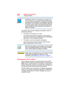Page 8282Mobile Computing
Charging batteries
TECHNICAL NOTE: The recharging of the battery may 
not occur when your computer is using all of the power 
provided by the AC adaptor to run applications, features, 
and devices. Your computer's Power Options utility can 
be used to select a power level setting that reduces the 
power required for system operation and will allow the 
battery to recharge.
The battery may not start charging immediately under the 
following conditions:
❖The battery is extremely hot...
