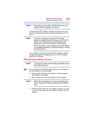 Page 8383Mobile Computing
Monitoring battery power
Depending on your system, the RTC battery may only 
charge while the computer is turned on.
To recharge the RTC battery, plug the computer into a live 
electrical outlet and leave the computer powered on for 24 
hours.
It is seldom necessary to charge the RTC battery 
because it charges while the computer is on. If the RTC 
battery is low, the real-time clock and calendar may 
display the incorrect time and date or stop working.
When Hibernation mode is enabled...