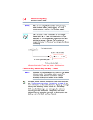 Page 8484Mobile Computing
Monitoring battery power
If the AC power light flashes amber during charging, 
either a battery pack is malfunctioning, or it is not 
receiving correct input from the AC power supply.
HINT: Be careful not to confuse the AC power light/
Battery light ( ) and the power button ( ) light.
When the AC power light/Battery light or power button 
light flashes amber, it indicates that the system is 
suspended (using the Windows
® operating system Sleep 
command).
  
(Sample Illustration) Power...