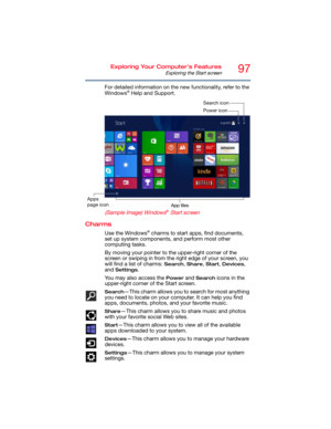 Page 9797Exploring Your Computer’s Features
Exploring the Start screen
For detailed information on the new functionality, refer to the 
Windows® Help and Support.
   
 
(Sample Image) Windows® Start screen
Charms
Use the Windows® charms to start apps, find documents, 
set up system components, and perform most other 
computing tasks. 
By moving your pointer to the upper-right corner of the 
screen or swiping in from the right edge of your screen, you 
will find a list of charms: 
Search, Share, Start, Devices,...