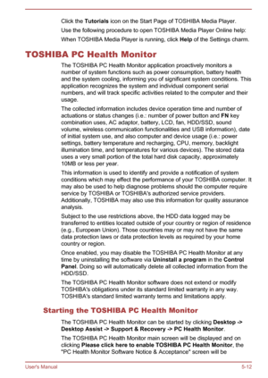 Page 101Click the Tutorials  icon on the Start Page of TOSHIBA Media Player.
Use the following procedure to open TOSHIBA Media Player Online help: When TOSHIBA Media Player is running, click  Help of the Settings charm.
TOSHIBA PC Health Monitor The TOSHIBA PC Health Monitor application proactively monitors anumber of system functions such as power consumption, battery healthand the system cooling, informing you of significant system conditions. Thisapplication recognizes the system and individual component...