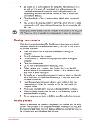 Page 17Be careful not to spill liquids into the computer. If the computer does
get wet, turn the power off immediately and let the computer dry
completely - in these circumstance you should get the computer inspected by an authorized service provider in order to assess thescope of any damage.
Clean the plastics of the computer using a slightly water dampened
cloth.
You can clean the display screen by spraying a small amount of glass
cleaner onto a soft, clean cloth and then wiping the screen gently with the...