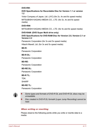 Page 57DVD-RW:
DVD Specifications for Recordable Disc for Version 1.1 or version 1.2
Victor Company of Japan, Ltd. (JVC) (for 2x, 4x and 6x speed media) MITSUBISHI KAGAKU MEDIA CO., LTD. (for 2x, 4x and 6x speed
media)DVD+RW:
MITSUBISHI KAGAKU MEDIA CO., LTD. (for 4x and 8x speed media)DVD-RAM: (DVD Super Multi drive only)
DVD Specifications for DVD-RAM Disc for Version 2.0, Version 2.1 or
Version 2.2
Panasonic Corporation (for 3x and 5x speed media)
Hitachi Maxell, Ltd. (for 3x and 5x speed media)BD-R:...