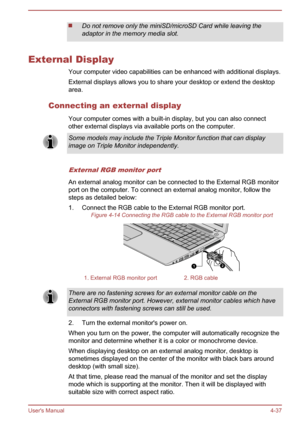 Page 83Do not remove only the miniSD/microSD Card while leaving the
adaptor in the memory media slot.
External Display
Your computer video capabilities can be enhanced with additional displays.External displays allows you to share your desktop or extend the desktoparea.
Connecting an external display Your computer comes with a built-in display, but you can also connectother external displays via available ports on the computer.
Some models may include the Triple Monitor function that can display
image on Triple...