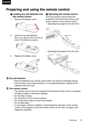 Page 19Overview 19
English
Preparing and using the remote control
Dry-cell batteries
•  Remove batteries from remote control when not using for extended periods.
•  If the remote control stops working, or if its range decreases, replace all the 
batteries with new ones.
The remote control
•  The remote control may fail to operate if the infrared remote sensor is exposed 
to bright sunlight or fluorescent lighting.
•  Do not drop or bang.
•  Do not leave in hot or humid locations.
•  Do not get wet or place on...
