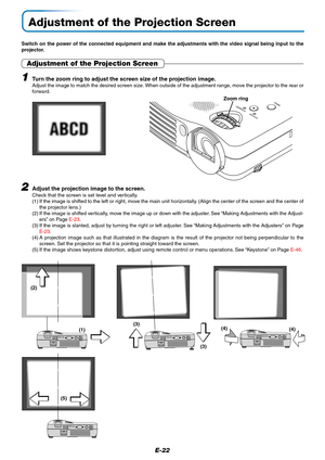 Page 23E-22
Adjustment of the Projection Screen
Switch on the power of the connected equipment and make the adjustments with the video signal being input to the
projector.
Adjustment of the Projection Screen
2
(2)
(1)(3)
(4)
(5)(3)(4)
Adjust the projection image to the screen.
Check that the screen is set level and vertically.
(1) If the image is shifted to the left or right, move the main unit horizontally. (Align the center of the screen and the center of
the projector lens.)
(2) If the image is shifted...