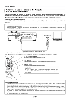 Page 30E-29
General Operation
Performing Mouse Operations on the Computer
with the Remote Control Unit
When a computer and the projector are connected, mouse operations can be performed on the computer using the
projector’s remote control unit. When projecting images from the computer, the projector can be operated and mouse
operations on the computer performed with the same remote control unit, making for efficient presentations.
Connecting the computer and projector
Use the USB cable included with the...