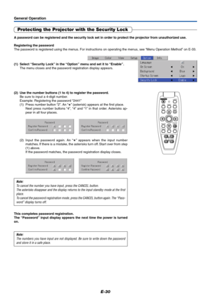 Page 31E-30
General Operation
Protecting the Projector with the Security Lock
A password can be registered and the security lock set in order to protect the projector from unauthorized use.
Registering the password
The password is registered using the menus. For instructions on operating the menus, see “Menu Operation Method” on E-33.
(1) Select “Security Lock” in the “Option” menu and set it to “Enable”.
The menu closes and the password registration display appears.
Note:
The numbers you have input are not...