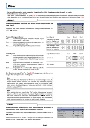 Page 46E-45
View
•Perform this operation while projecting the picture for which the adjustment/setting will be made.
•Select the menu name “View”.
See “Menu Operation Method” on Page E-40 for information about performing menu operations. The item name display will
differ depending on the input signal. See “List of Item Names Offering Input Selection and Adjustments/Settings” on Page E-45.
Aspect
This function sets the horizontal and vertical picture proportions of the
input signal.
Select the item name “Aspect”...