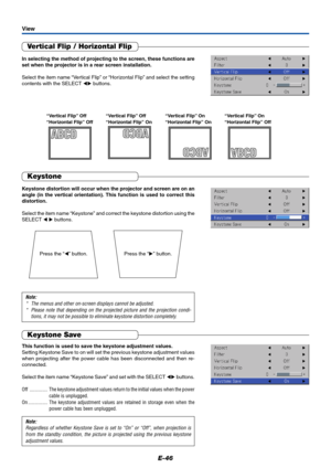 Page 47E-46
Vertical Flip / Horizontal Flip
In selecting the method of projecting to the screen, these functions are
set when the projector is in a rear screen installation.
Select the item name “Vertical Flip” or “Horizontal Flip” and select the setting
contents with the SELECT  buttons.
View
“Vertical Flip” Off
“Horizontal Flip” Off“Vertical Flip” Off
“Horizontal Flip” On“Vertical Flip” On
“Horizontal Flip” On“Vertical Flip” On
“Horizontal Flip” Off
Press the “” button. Press the “” button.
Keystone...