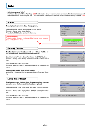 Page 53E-52
Info.
•Select menu name “Info.”.
See “Menu Operation Method” on Page E-33 for information about performing menu operations. The item name display will
differ depending on the input signal. See “List of Item Names Offering Input Selection and Adjustments/Settings” on Page E-38.
Status
This displays information about the equipment.
Select item name “Status” and press the ENTER button.
There is a change to the status display.
Press the CANCEL button to return to the menu.
Display Contents:
Projector...