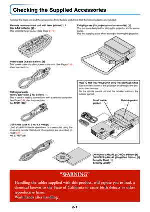 Page 8E-7
Checking the Supplied Accessories
Remove the main unit and the accessories from the box and check that the following items are included.
Carrying case (for projector and accessories) [1]
This is a case designed for storing the projector and its acces-
sories.
Use this carrying case when storing or moving the projector.
RGB signal cable
(Mini D-sub 15-pin, 2 m / 6.6 feet) [1]
This is used in making connections with a personal computer.
See Page E-14 about connections.
No. 773711000
Power cable (1.8 m...