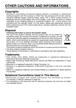 Page 10
11

OTHER CAUTIONS AND INFORMATIONS
Copyrights
Showing  or  transmitting  commercial  imaging  software  or  broadcast  or  cable-broad casting  programs  with  the  purpose  of  other  than  the  personal  and  private  viewing, including modifying  images  using  the  freeze,  resize,  PIP,  or  SPLIT  screen  functions,  or displaying  with  the  varying  aspect  ratio  of  the  images,  could  violate  the  direct  or  indirect copyrights  of  the  imaging  software  or  broadcast  program,  etc.,...