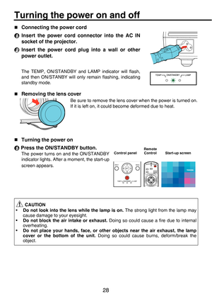 Page 2828
OperationsTurning the power on and off
„Connecting the power cord
Insert the power cord connector into the AC IN
socket of the projector.
Insert the power cord plug into a wall or other
power outlet.
The TEMP, ON/STANDBY and LAMP indicator will flash,
and then ON/STANBY will only remain flashing, indicating
standby mode.
„
Removing the lens cover
Be sure to remove the lens cover when the power is turned on.
If it is left on, it could become deformed due to heat.
„
Turning the power on
Press the...