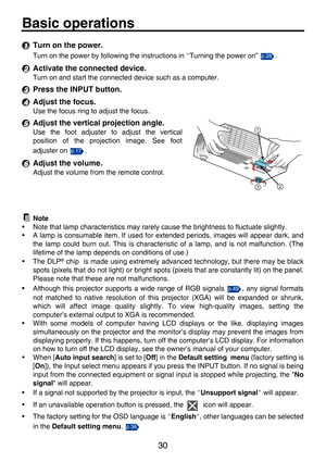 Page 3030
Basic operations
Turn on the power.
Turn on the power by following the instructions in "Turning the power on”  .
Activate the connected device.
Turn on and start the connected device such as a computer.
Press the INPUT button.
Adjust the focus.
Use the focus ring to adjust the focus.
Adjust the vertical projection angle.
Use the foot adjuster to adjust the vertical
position of the projection image. See foot
adjuster on  .
Adjust the volume.
Adjust the volume from the remote control.
Note
• Note...