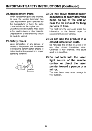 Page 88
IMPORTANT SAFETY INSTRUCTIONS (Continued)
21.Replacement Parts
When replacement parts are required,
be sure the service technician has
used replacement parts specified by
the manufacturer or have the same
characteristics as the original part.
Unauthorized substitutions may result
in fire, electric shock, or other hazards.
(Replacement of the lamp only should
be made by users.)
22.Safety Check
Upon completion of any service or
repairs to this product, ask the service
technician to perform safety checks...