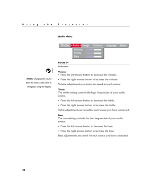 Page 2420
Using the Projector
Audio Menu
 
FIGURE 14
Audio menu
Vo l u m e
NOTE: Changing the volume
from the menu is the same as
changing it using the keypad.
Press the left mouse button to decrease the volume. 
Press the right mouse button to increase the volume.
Volume adjustments you make are saved for each source.
Tr e b l e
The treble setting controls the high frequencies of your audio 
source. 
Press the left mouse button to decrease the treble. 
Press the right mouse button to increase the treble....