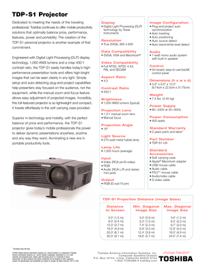 Page 2TDP - S1 Projector 
Dedicated to meeting the needs of the traveling
professional, Toshiba continues to offer mobile productivity
solutions that optimally balance price, performance,
features, power and portability. The creation of the 
TDP-S1 personal projector is another example of that
commitment.
Engineered with Digital Light Processing (DLP) display
technology, 1,000 ANSI lumens and a crisp 400:1
contrast ratio, the TDP-S1 easily handles today’s high-
performance presentation tools and offers...