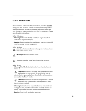 Page 3iii
SAFETY INSTRUCTIONS
Please read and follow all safety instructions provided BEFORE
 
using your new projector. Failure to comply with safety instruc-
tions may result in fire, electrical shock, or personal injury and 
may damage or impair protection provided by equipment. Please 
save all safety instructions.
Safety Definitions:

Wa r n i n g : Statements identify conditions or practices that 
could result in personal injury.
Caution: Statements identify conditions or practices that could 
result...