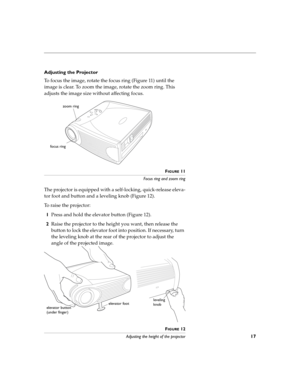 Page 2117
Adjusting the Projector
To focus the image, rotate the focus ring (Figure 11) until the 
image is clear. To zoom the image, rotate the zoom ring. This 
adjusts the image size without affecting focus.
FIGURE 11
Focus ring and zoom ring
The projector is equipped with a self-locking, quick-release eleva-
tor foot and button and a leveling knob (Figure 12).
To raise the projector:
1Press and hold the elevator button (Figure 12).
2Raise the projector to the height you want, then release the 
button to lock...