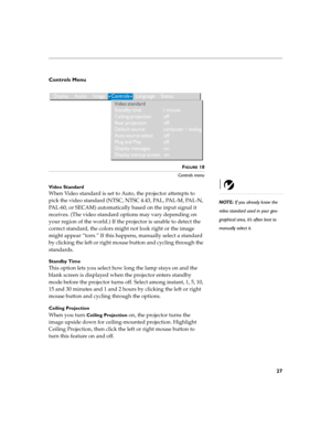 Page 3127
Controls Menu 
 
FIGURE 18
Controls menu
Video Standard
NOTE: If you already know the 
video standard used in your geo-
graphical area, it’s often best to 
manually select it.
When Video standard is set to Auto, the projector attempts to 
pick the video standard (NTSC, NTSC 4.43, PAL, PAL-M, PAL-N, 
PAL-60, or SECAM) automatically based on the input signal it 
receives. (The video standard options may vary depending on 
your region of the world.) If the projector is unable to detect the 
correct...
