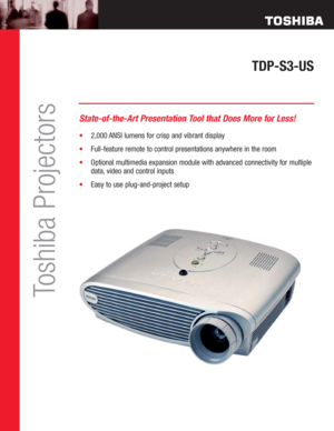 Page 1TDP-S3-US
Toshiba Projectors
State-of-the-Art Presentation Tool that Does More for Less!
•2,000 ANSI lumens for crisp and vibrant display
•Full-feature remote to control presentations anywhere in the room
•Optional multimedia expansion module with advanced connectivity for multiple
data, video and control inputs
•Easy to use plug-and-project setup 
