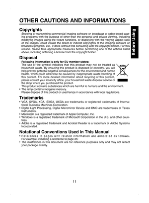 Page 11
11

Before Using

OTHER CAUTIONS AND INFORMATIONS
Copyrights
Showing  or  transmitting  commercial  imaging  software  or  broadcast  or  cable-broad  cast-
ing  programs  with  the  purpose  of  other  than  the  personal  and  private  viewing,  including 
modifying  images  using  the  freeze  functions,  or  displaying  with  the  varying  aspect  ratio 
of  the  images,  could  violate  the  direct  or  indirect  copyrights  of  the  imaging  software  or 
broadcast program, etc., if done without ﬁ...