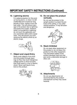 Page 6
6

IMPORTANT SAFETY INSTRUCTIONS (Continued)
10.   Lightning storms
For added protection for this prod-
uct during storm, or when it is left 
unattended and unused for long 
periods of time, unplug it from the 
wall outlet. This will prevent dam-
age to the product due to lightning 
and power-line surges. However, 
while it is thundering or lightning, 
do not touch the apparatus and 
any connected cable and/or equip
-
ment. This will prevent you from 
receiving the electric shock by an 
electric surge....