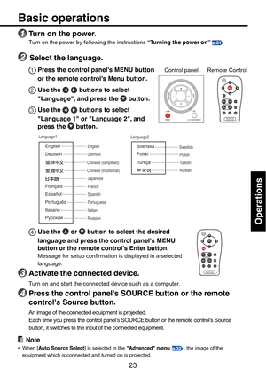 Page 23
23
Operations
4Use the  or  button to select the desired
language and press the control panels MENU
b utton or the remote controls Enter button.
Message for setup confirmation is displayed in a selected
language.
3Activate the connected device.
Turn on and start the connected device such as a computer.
4Press the control panels SOURCE button or the remote
controls Source button.
An image of the connected equipment is projected.
Each time you press the control panel’s SOURCE button or the remote...