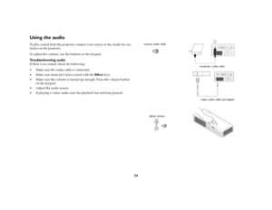 Page 2424
Using the audio To play sound from the projector, connect your source to the Audio In con-
nector on the projector.
To adjust the volume, use the buttons on the keypad.Troubleshooting audioIf there is no sound, check the following:
 Make sure the audio cable is connected.
 Make sure mute isn’t active (used with the Effect key). 
 Make sure the volume is turned up enough. Press the volume button 
on the keypad.
 Adjust the audio source.
 If playing a video, make sure the playback has not been...
