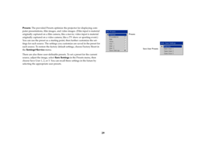 Page 2929
Presets: The provided Presets optimize the projector for displaying com-
puter presentations, film images, and video images. (Film input is material 
originally captured on a film camera, like a movie; video input is material 
originally captured on a video camera, like a TV show or sporting event.) 
You can use the preset as a starting point, then further customize the set-
tings for each source. The settings you customize are saved in the preset for 
each source. To restore the factory default...