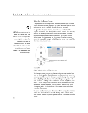 Page 2618
Using the Projector
Using the On-Screen Menus
The projector
 has six drop-down menus that allow you to make 
image adjustments and change a variety of settings. Most of these 
adjustments aren’t available directly from the keypad. 
NOTE: Some menu items may be
grayed out at certain times. This
indicates the item is not applicable
to your setup (for example, video
standards do not apply to
computer sources) or the item is
not enabled until another selection
is made (for example, Manual
Tracking is not...