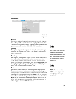 Page 2921
Image Menu 
FIGURE 16
Image menu
Ke y s t o n e
This option helps to keep the image square as the angle of projec-
tion is changed. To adjust the keystone, highlight Keystone, then 
click the right navigation button. This option is available for com-
puter sources only in native XGA 1024 x 768 resolution.
NOTE: Some screen savers inter-
fere with the operation of Auto 
Image. If you’re experiencing prob-
lems, try turning your screen saver 
off, then turning Auto Image off 
and back on. OverscanThis...