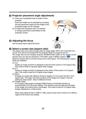 Page 2929
Operations
5 Projector placement angle adjustments
(1)  There are 4 adjustable feet on bottom of the 
projector.
Each foot height can be adjusted by screwing 
and the placement angle and the height of the 
projected image can be changed.
(2)  To adjust the projection size, it is needed 
to change placement closer/farther to the 
projection screen.
6 Adjusting the focus
Use focusing ring to adjust the focus.
7 Select a screen size (aspect ratio)
The aspect ratio is the ratio of image width to image...