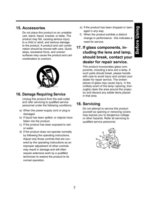 Page 77
Before Using
15. Accessories
Do not place this product on an unstable 
cart, stand, tripod, bracket, or table. The 
product may fall, causing serious injury 
to a child or adult, and serious damage 
to the product. A product and cart combi-
nation should be moved with care. Quick 
stops, excessive force, and uneven 
surfaces may cause the product and cart 
combination to overturn.
S3125A
16. Damage Requiring Service
Unplug this product from the wall outlet 
and refer servicing to qualiﬁ ed service...