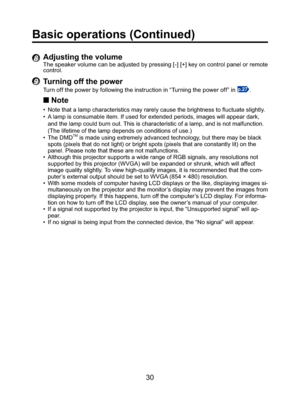 Page 3030
8 Adjusting the volume
The speaker volume can be adjusted by pressing [-] [+] key on control panel or remote 
control.
9 Turning off the power
Turn off the power by following the instruction in “Turning the power off” in p.27.
■ Note
•  Note that a lamp characteristics may rarely cause the brightness to ﬂ uctuate slightly.
•  A lamp is consumable item. If used for extended periods, images will appear dark, 
and the lamp could burn out. This is characteristic of a lamp, and is not malfunction. 
(The...