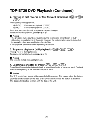 Page 3636
2. Playing in fast reverse or fast forward directions   
Press  or  during playback.
 (REW) :  Fast reverse playback (2X-20X)
 (FF) :  Fast forward playback (2X-20X)
Each time you press 
 or  , the playback speed changes.
To resume normal playback, press 
 /  or .
■ Notes•  The projector mutes sound and subtitles during reverse and forward scan of DVD 
video discs (except playing x2 forward). However, the projector plays sound during fast 
forward(x2) or fast reverse(x2) play of audio CDs.
•  The...