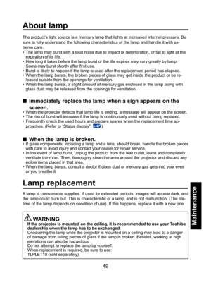 Page 4949
Maintenance
The product’s light source is a mercury lamp that lights at increased internal pressure. Be 
sure to fully understand the following characteristics of the lamp and handle it with ex-
treme care.
•  The lamp may burst with a loud noise due to impact or deterioration, or fail to light at the 
expiration of its life.
•  How long it takes before the lamp burst or the life expires may vary greatly by lamp.
  Some may burst shortly after ﬁ rst use.
•  Burst is likely to happen if the lamp is...