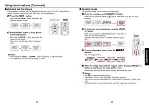 Page 173233
Operations
Resizing image
The projected image can be resized (zoomed in/out).
1  Press the remote control’s RESIZE  button.
Each time you press the RESIZE  button, zoom ratio is up. You can keep 
pressing.
2  To zoom out, press the remote control’s RESIZE 
 button.
Each time you press the RESIZE  button, zoom ratio is 
down. You can keep pressing.
(However, the image cannot be smaller than the original 
size.)
3  To move the area to zoom in, use the     
buttons.
You can keep pressing.
4  When the...