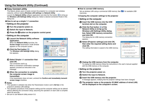 Page 367071
Operations
Easy Connect utility
This feature allows users to easily connect the projector to a computer over wireless 
networks, without making Wireless LAN settings via Network Utility.
Launch the Network Utility software application and click the Tool button 
 to bring up 
the Wireless LAN Settings Utility dialog box. Select a desired connection mode in this 
dialog box.
L  How to set up a simple 1:1 connection
Setting on the projector
1  Turn the projector power on.
2  Switch the input to...