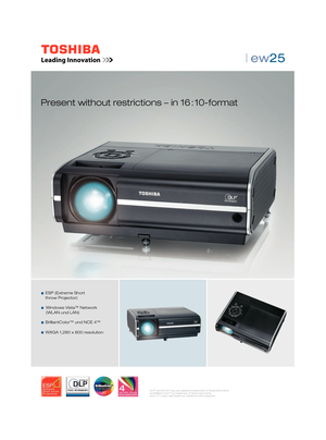 Page 1| ew25  
Present without restrictions – in 16 : 10-format
  ESP (Extreme Short 
 throw Projector)
   Windows Vista™ Network
  (WLAN und LAN)
  BrilliantColor™ und NCE 4™
  WXGA 1,280 x 800 resolution
DLP® and the DLP logo are registered trademarks of Texas Instruments 
and Brilliant Color™ is a trademark of Texas Instruments. 
NCE 4™: Colour optimization by Toshiba for ESP projectors.
 
 
2-Seiter EW25(E)_24.08.indd   12-Seiter EW25(E)_24.08.indd   130.08.2007   15:05:56 Uhr30.08.2007   15:05:56...
