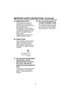 Page 88
19. Replacement Parts
When replacement parts are
required, be sure the service
technician has used replacement
parts specified by the
manufacturer or have the same
characteristics as the original part.
Unauthorized substitutions may
result in fire, electric shock, or
other hazards.
(Replacement of the lamp only
should be made by users.)
20. Safety Check
Upon completion of any service or
repairs to this product, ask the
service technician to perform
safety checks to determine that
the product is in...