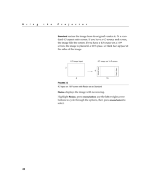 Page 4840
Using the Projector
Standard

G
	

#
	

 
	
#	

	
!!
B,2
$	
	
$
+#

 

B,2
$
!
$

	

#
	
$
+#

 

B,2
$


A,@

$
	


$!


A,@
$

$


	

	
!
#
	

FIGURE 32
4:3 input on 16:9 screen with Resize set to Standard
Native

!
	

%	

G

*	

Resize

menu/select 
	
#	

	
%

		
	...