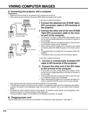 Page 2424
VIWING COMPUTER IMAGES
DVI
RS-232C
YCb/Pb Cr/Pr
To monitor port To DVI terminal
Mini D-SUB 15pin-DVI 
conversion cable2 1
To DVI terminal
DVI cable2
To DVI terminal
1
DVI
RS-232C Cb/Pb Cr/Pr
A. Connecting this projector with a computer
Preparations:
•Make sure that the power for the projector and computer are turned off.
•With a desk-top type computer, disconnect RGB cables connected to the monitor.
In the case of analog connections:
1 Connect the attached mini D-SUB 15pin-
DVI conversion cable to DVI...