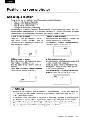 Page 15Positioning your projector15 
English
Positioning your projector
Choosing a location
Your projector can be installed in one of four possible installation locations: 
1. Floor in front of screen (Standard); 
2. Ceiling in front of screen (Ceiling); 
3. Floor at rear of screen (Rear);
4. Ceiling at rear of screen (Rear Ceiling). 
Your room layout or personal preference will dictate which installation location you select. Take into 
consideration the size and position of your screen, the location of a...