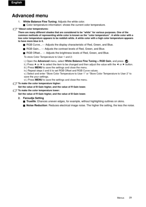 Page 29Menus29 
English
Advanced menu
1.White Balance Fine Tuning: Adjusts the white color.
QColor temperature information: shows the current color temperature.
*About color temperatures:
There are many different shades that are considered to be “white” for various purposes. One of the 
common methods of representing white color is known as the “color temperature”. A white color with a 
low color temperature appears to be reddish white. A white color with a high color temperature appears 
to have more blue in...