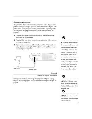 Page 117
Connecting a Computer
The projector ships with an analog computer cable. If your com-
puter has a digital output, you can order the optional digital com-
puter cable. Using a digital source generates the highest quality 
and brightest image possible.
 See “Optional Accessories” on 
page 37.
1Plug the end of the computer cable with one cable into the  
connector on the projector.
NOTE: Many laptop computers 
do not automatically turn on their 
external video port when a sec-
ondary display device such...