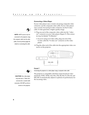 Page 128
Setting up the Projector
Connecting a Video Player
If your video player uses a round, one-prong composite video 
connector, use the composite video cable. If your video player 
uses a round, four-prong S-video connector, use the S-video 
cable. S-video generates a higher quality image.
NOTE: HDTV sources must be
connected to the projector using
the computer cable (not the video
cable). See the previous pages for
details on connecting this cable.
1Plug one end of the composite video cable into the...