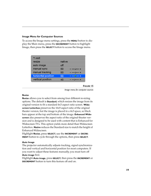 Page 2219
Image Menu for Computer Sources
To access the Image menu settings, press the 
MENU button to dis-
play the Main menu, press the 
DECREMENT button to highlight 
Image, then press the 
SELECT button to access the Image menu.
FIGURE 15
Image menu for computer sources
Resize
Resize 
allows you to select from among four different re-sizing 
options. The default is 
Standard, which resizes the image from its 
original version to fit a standard 4x3 aspect ratio screen. 
Wide-
screen Letterbox
 preserves the...